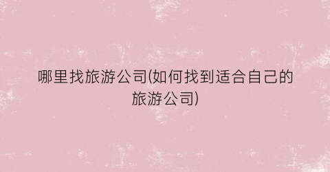 哪里找旅游公司(如何找到适合自己的旅游公司)