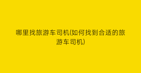 哪里找旅游车司机(如何找到合适的旅游车司机)