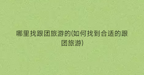 哪里找跟团旅游的(如何找到合适的跟团旅游)