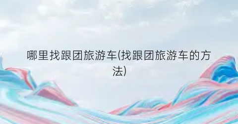 哪里找跟团旅游车(找跟团旅游车的方法)