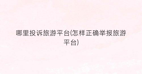 哪里投诉旅游平台(怎样正确举报旅游平台)
