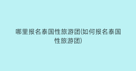 哪里报名泰国性旅游团(如何报名泰国性旅游团)