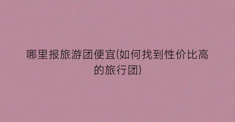 哪里报旅游团便宜(如何找到性价比高的旅行团)