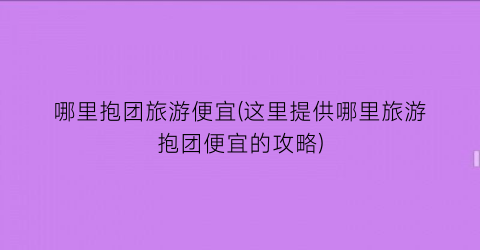 哪里抱团旅游便宜(这里提供哪里旅游抱团便宜的攻略)