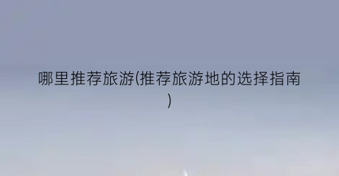 哪里推荐旅游(推荐旅游地的选择指南)