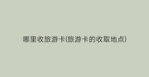 哪里收旅游卡(旅游卡的收取地点)