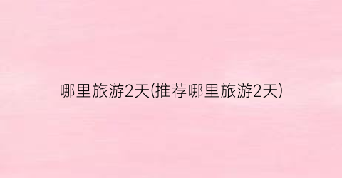 哪里旅游2天(推荐哪里旅游2天)