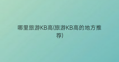 哪里旅游KB高(旅游KB高的地方推荐)