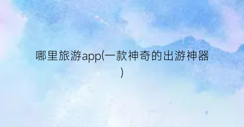 哪里旅游app(一款神奇的出游神器)