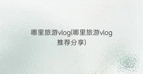 哪里旅游vlog(哪里旅游vlog推荐分享)