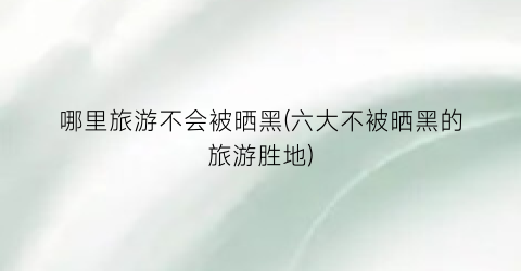 哪里旅游不会被晒黑(六大不被晒黑的旅游胜地)