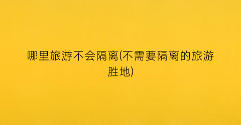 哪里旅游不会隔离(不需要隔离的旅游胜地)
