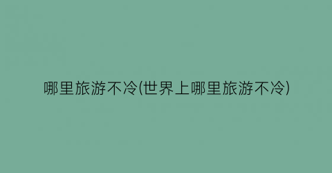 哪里旅游不冷(世界上哪里旅游不冷)