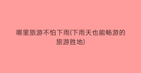 哪里旅游不怕下雨(下雨天也能畅游的旅游胜地)