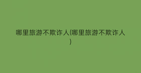 哪里旅游不欺诈人(哪里旅游不欺诈人)