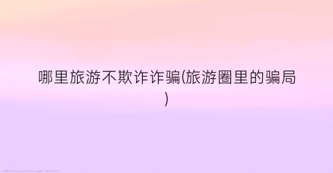 哪里旅游不欺诈诈骗(旅游圈里的骗局)