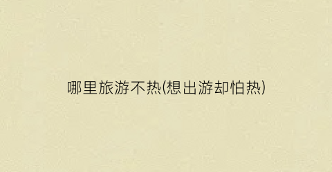 哪里旅游不热(想出游却怕热)