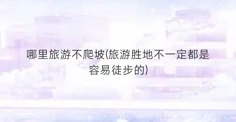 哪里旅游不爬坡(旅游胜地不一定都是容易徒步的)