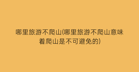哪里旅游不爬山(哪里旅游不爬山意味着爬山是不可避免的)