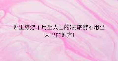 哪里旅游不用坐大巴的(去旅游不用坐大巴的地方)