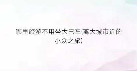 哪里旅游不用坐大巴车(离大城市近的小众之旅)