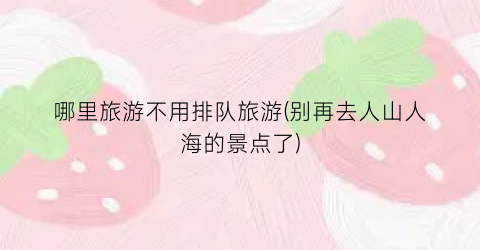 哪里旅游不用排队旅游(别再去人山人海的景点了)