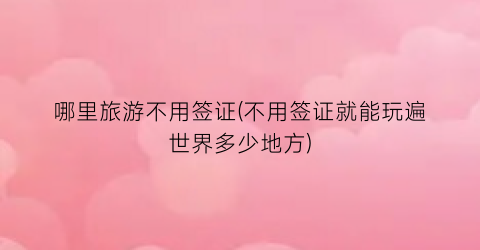 哪里旅游不用签证(不用签证就能玩遍世界多少地方)