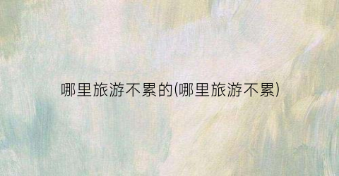 哪里旅游不累的(哪里旅游不累)