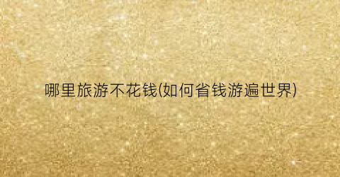 哪里旅游不花钱(如何省钱游遍世界)