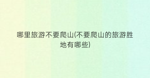 哪里旅游不要爬山(不要爬山的旅游胜地有哪些)