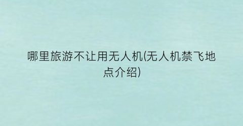 哪里旅游不让用无人机(无人机禁飞地点介绍)
