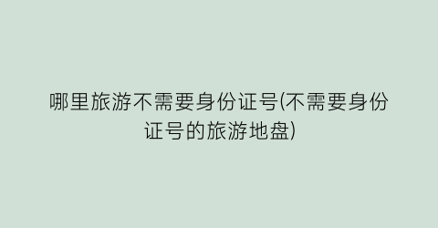 哪里旅游不需要身份证号(不需要身份证号的旅游地盘)