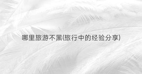 哪里旅游不黑(旅行中的经验分享)