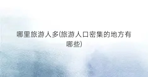 哪里旅游人多(旅游人口密集的地方有哪些)