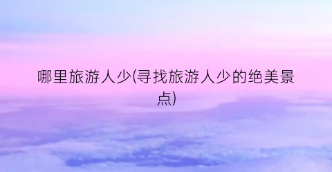哪里旅游人少(寻找旅游人少的绝美景点)