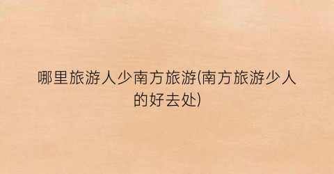 哪里旅游人少南方旅游(南方旅游少人的好去处)