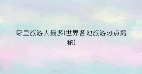 哪里旅游人最多(世界各地旅游热点揭秘)