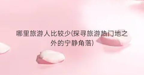 哪里旅游人比较少(探寻旅游热门地之外的宁静角落)