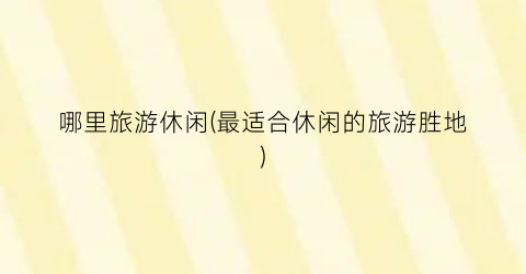 哪里旅游休闲(最适合休闲的旅游胜地)
