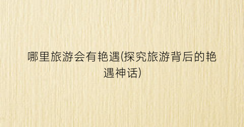 哪里旅游会有艳遇(探究旅游背后的艳遇神话)