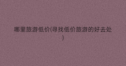 哪里旅游低价(寻找低价旅游的好去处)