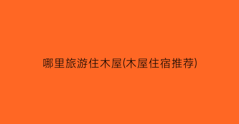 哪里旅游住木屋(木屋住宿推荐)