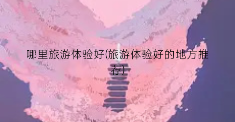 哪里旅游体验好(旅游体验好的地方推荐)