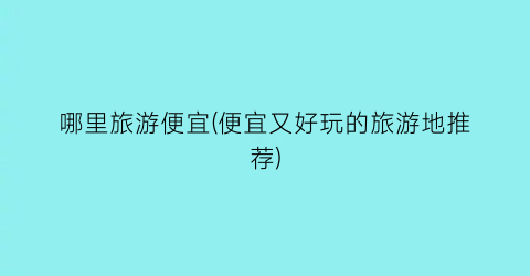 哪里旅游便宜(便宜又好玩的旅游地推荐)
