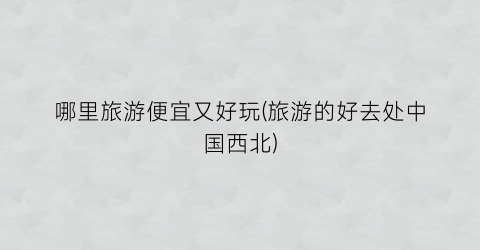 哪里旅游便宜又好玩(旅游的好去处中国西北)
