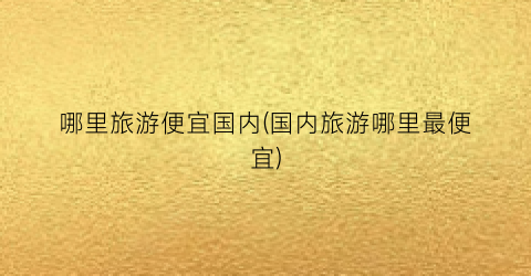 哪里旅游便宜国内(国内旅游哪里最便宜)
