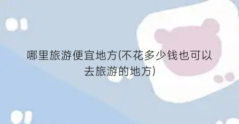 哪里旅游便宜地方(不花多少钱也可以去旅游的地方)