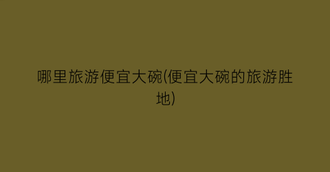 哪里旅游便宜大碗(便宜大碗的旅游胜地)
