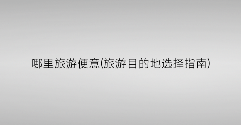 哪里旅游便意(旅游目的地选择指南)