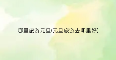 哪里旅游元旦(元旦旅游去哪里好)
